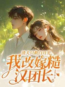 渣夫只救白月光,我改嫁糙汉团长